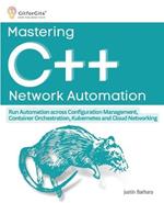 Mastering C++ Network Automation: Run Automation across Configuration Management, Container Orchestration, Kubernetes, and Cloud Networking