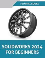 SOLIDWORKS 2024 For Beginners (COLORED): Learn, Practice, and Implement Essential Design Techniques with Real-World Examples