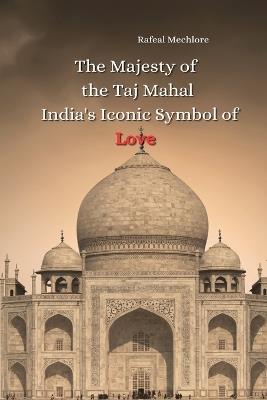 The Majesty of the Taj Mahal India's Iconic Symbol of Love - Rafeal Mechlore - cover