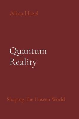 Quantum Reality: Shaping The Unseen World - Alina Hazel - cover