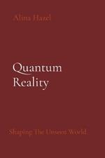 Quantum Reality: Shaping The Unseen World