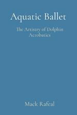 Aquatic Ballet: The Artistry of Dolphin Acrobatics