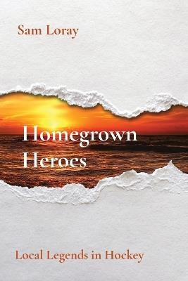 Homegrown Heroes: Local Legends in Hockey - Sam Loray - cover