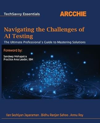 Navigating the Challenges of AI Testing: The Ultimate Professional's Guide to Mastering Solutions - Jayaraman,Sahoo,Annu Roy - cover