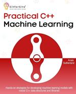 Practical C++ Machine Learning: Hands-on strategies for developing simple machine learning models using C++ data structures and libraries