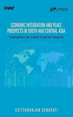 Economic Integration and Peace Prospect in South and Central Asia: Implications for India's External Security - Chittaranjan Senapati - cover