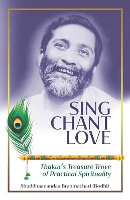 Sing Chant Love: Thakur's Treasure Trove of Practical Spirituality - Shuddhaanandaa Brahmachari - cover