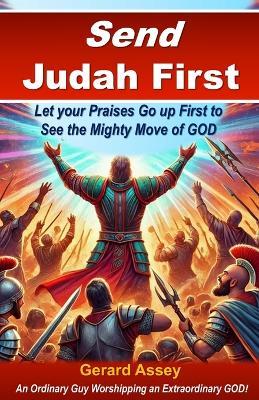 Send Judah First: Let your Praises Go up First to See the Mighty Move of GOD: #SendJudahFirst #PraiseAsAWeapon # BreakthroughThroughPraise #HowPraiseUnlocksMiracles #VictoryThroughWorshipAndPraise - Gerard Assey - cover