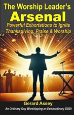 The Worship Leader's Arsenal: Powerful Exhortations to Ignite Thanksgiving, Praise & Worship: #WorshipLeaderGuide #PraiseAndWorshipExhortations #BiblicalExhortationsForWorship #HowToLeadWorship