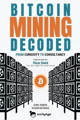 Bitcoin Mining Decoded: From Curiosity To Consultancy - Dusan Matuska,Sunil Kumar - cover