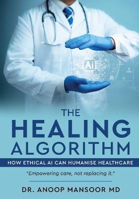 The Healing Algorithm - How Ethical AI Can Humanise Healthcare - Anoop Mansoor - cover