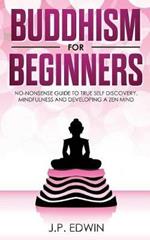 Buddhism for Beginners: No-nonsense Guide to True Self Discovery, Mindfulness and Developing a Zen Mind