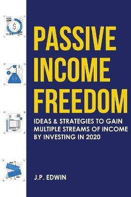 Passive Income Freedom: Ideas & Strategies to Gain Multiple Streams of Income by Investing in 2020 - J P Edwin - cover