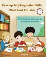 Develop Self-Regulation Skills Workbook For Kids: CBT Activities To Help Children Overcome Strong Emotions, Become Confident, And Exceed Expectations At School