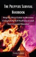 The Preppers Survival Handbook: Step By Step Guide to Become Completely Self Sufficient and Survive any Disaster