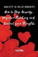 Anxiety in Relationships: How to Stop Anxiety, Negative Thinking and Control your Thoughts - Emily White - cover