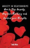Anxiety in Relationships: How to Stop Anxiety, Negative Thinking and Control your Thoughts - Emily White - cover