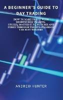 A Beginner's Guide to Day Trading: How to Make Profit with Shortterm Trading. Stocks, Master Etfs, Futures and Forex Through the Strategies of the Best Traders - Andrew Hunter - cover