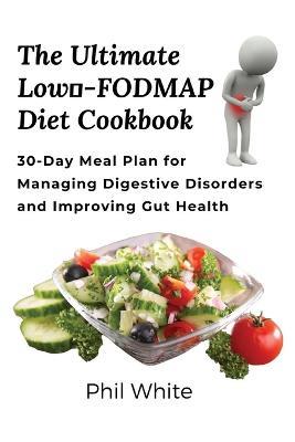 The Ultimate Low FODMAP Diet Cookbook: 30-Day Meal Plan for Managing Digestive Disorders and Improving Gut Health - Phil White - cover