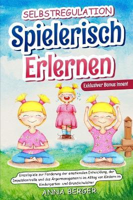 Selbstregulation spielerisch erlernen: Einzelspiele zur Förderung der emotionalen Entwicklung, der Impulskontrolle und des Ärgermanagements im Alltag von Kindern im Kindergarten-und Grundschulalter - Anna Berger - cover