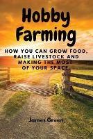 Hobby Farming: How You Can Grow Food, Raise Livestock and Making the Most of Your Space.