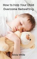 How to Help Your Child Overcome Bedwetting - Alicia White - cover