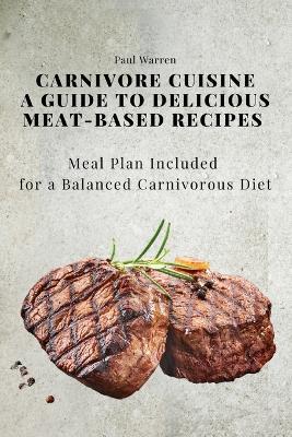 Carnivore Cuisine: A Guide to Delicious Meat-Based Recipes, Meal Plan Included for a Balanced Carnivorous Diet - Paul Warren - cover