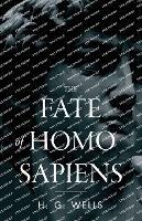 The Fate of Homo Sapiens: An Unemotional Statement of the Things That Are Happening to Him Now, and of the Immediate Possibilities Confronting Him - H G Wells - cover