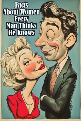 Facts About Women Every Man Thinks He Knows: An Interesting and Funny Guide to What Men Always Get Wrong - Quillscribe Memoirs - cover