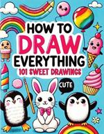 How to Draw Everything: Step by Step Drawing Guide for Kids - Over 101 Fun and Easy Ways to Learn Simple and Creative Sketches of Adorable Animals, Food, Cute Stuff and Anything Else You Can Imagine
