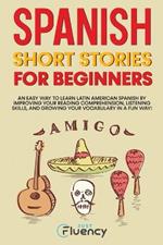 Spanish Short Stories for Beginners: An Easy Way to Learn Latin American Spanish by Improving Your Reading Comprehension, Listening Skills and Growing Your Vocabulary in a Fun Way!