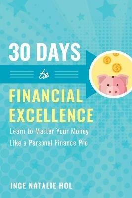 30 Days to Financial Excellence: Learn to Master Your Money Like a Personal Finance Pro - Inge Natalie Hol - cover
