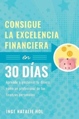 Consigue la excelencia financiera en 30 dias: Aprende a gestionar tu dinero como un profesional de las finanzas personales - Inge Natalie Hol - cover