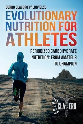 Evolutionary Nutrition for Athletes: Periodized Carbohydrate Nutrition: From Amateur to Champion - Curro Clavero Valdivielso - cover