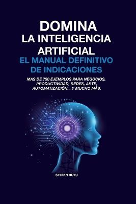 Domina La Inteligencia Artificial El Manual Definitivo de Indicaciones: Más de 750 ejemplos para negocios, productividad, redes, arte, automatización... y mucho más. - Stefan Hutu - cover
