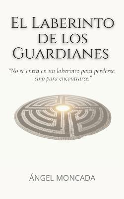 El laberinto de los guardianes: Una fábula sobre el cambio interior, las decisiones conscientes y el camino hacia tu propio centro - Ángel Moncada - cover