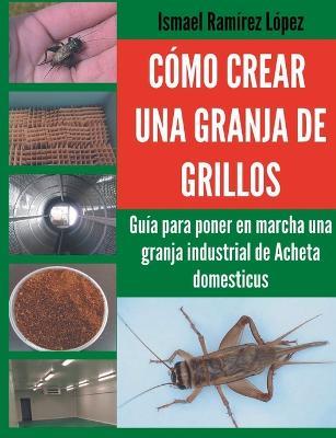 Cómo crear una granja de grillos: Guía para poner en marcha una granja industrial de Acheta domesticus - Ismael Ramírez - cover