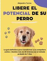 Libere el potencial de su perro: La guia definitiva para transformar a su companero canino Domine mas de 40 ordenes con el metodo probado de 7 dias