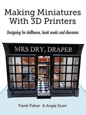 Making Miniatures With 3D Printers: Designing for dollhouse, book nooks and dioramas - Frank Fisher,Angie Scarr - cover