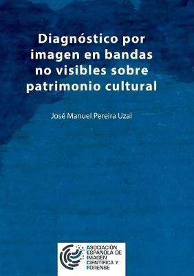 Diagnóstico por imagen en bandas no visibles sobre patrimonio cultural: Una aproximación a la imagen infrarroja, ultravioleta, fluorescencias y análisis de imagen - José Manuel Pereira Uzal - cover