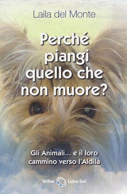 Perché piangi quello che non muore? Gli animali... e il loro cammino verso l'aldilà - Laila Del Monte - copertina