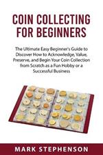 Coin Collecting for Beginners: The Ultimate Easy Beginner's Guide to Discover How to Acknowledge, Value, Preserve, and Begin Your Coin Collection from Scratch as a Fun Hobby or a Successful Business