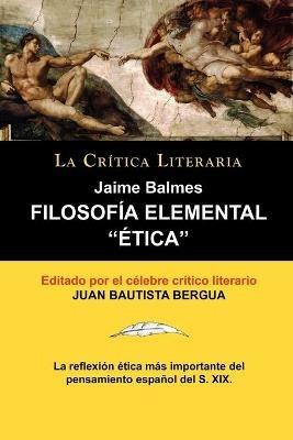 Filosofia Elemental: Etica de Jaime Balmes, Coleccion La Critica Literaria Por El Celebre Critico Literario Juan Bautista Bergua, Edicion - Jaime Luciano Balmes - cover