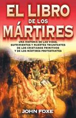 El Libro de Los Mártires: Una Historia de Las Vidas, Sufrimientos Y Muertes Triunfantes de Los Cristianos Primitivos Y de Los Mártires Protestantes