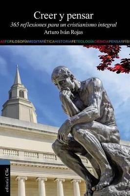 Creer y Pensar: 365 Reflexiones Para Un Cristianismo Integral - Arturo Ivan Rojas - cover