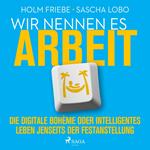 Wir nennen es Arbeit. Die digitale Bohème oder intelligentes Leben jenseits der Festanstellung