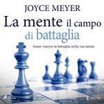 La mente il campo di battaglia. Come vincere la battaglia nella tua mente