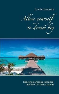 Allow yourself to dream big!: Network marketing explained - and how to achieve results! - Camille Hammerich - cover