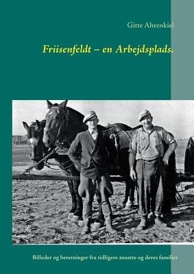 Friisenfeldt - en Arbejdsplads.: Billeder og beretninger fra tidligere ansatte og deres familier - Gitte Ahrenkiel - cover