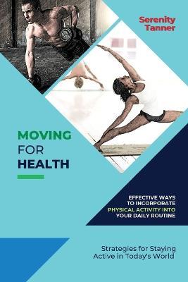 Moving for Health-Effective Ways to Incorporate Physical Activity into Your Daily Routine: Strategies for Staying Active in Today's World - Serenity Tanner - cover